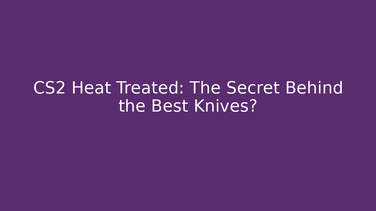 CS2 Heat Treated: The Secret Behind the Best Knives?