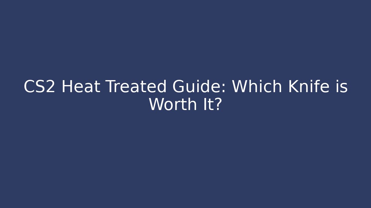 CS2 Heat Treated Guide: Which Knife is Worth It?