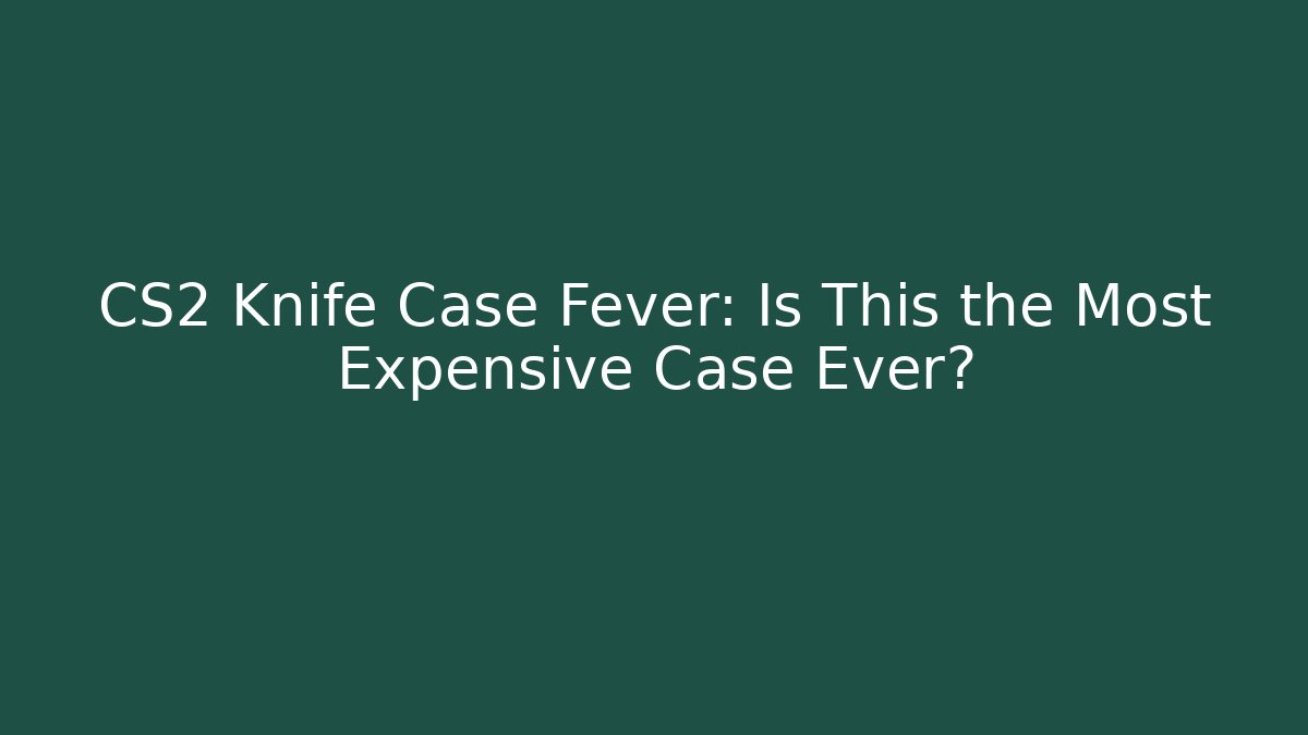 CS2 Knife Case Fever: Is This the Most Expensive Case Ever?