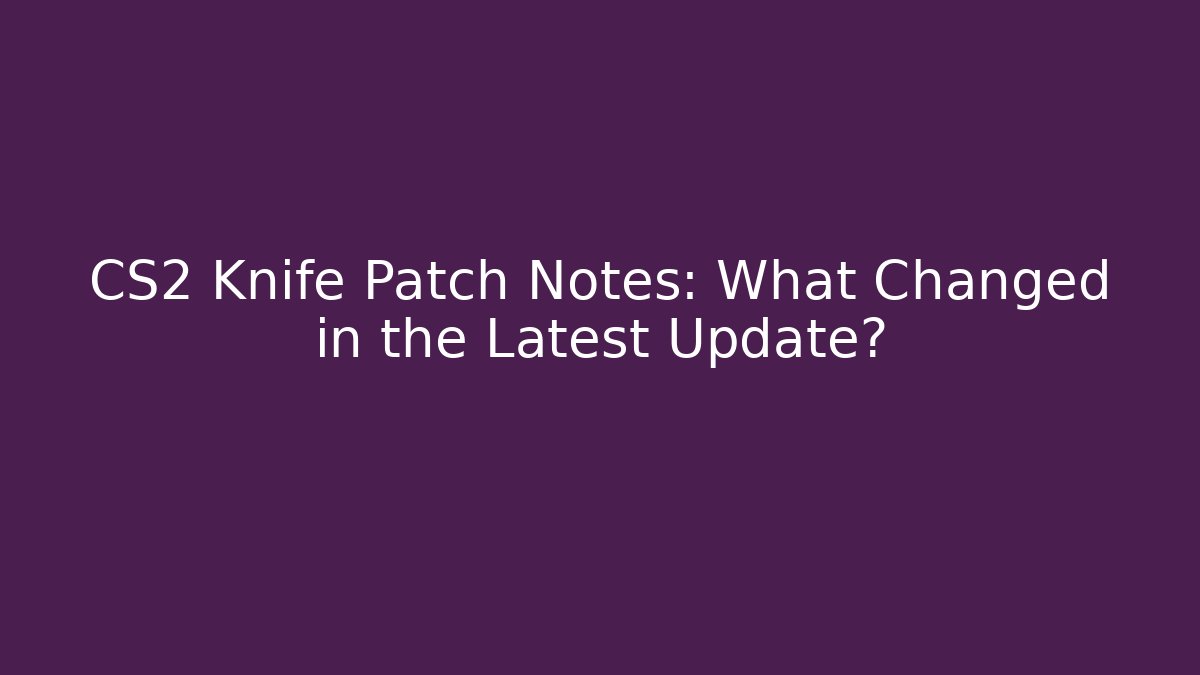 CS2 Knife Patch Notes: What Changed in the Latest Update? - Create More Assets