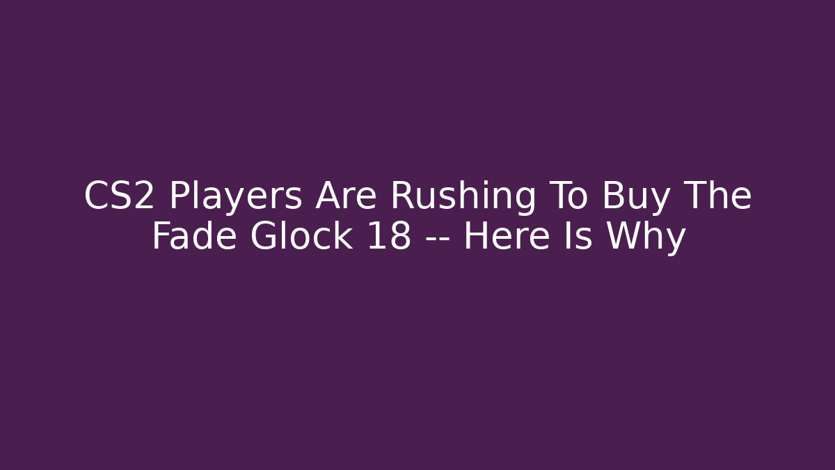 CS2 Players Are Rushing To Buy The Fade Glock 18 — Here Is Why