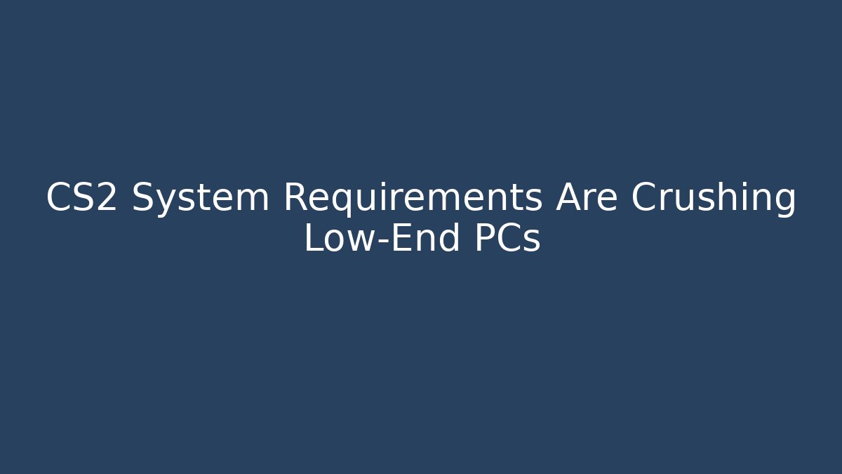 CS2 System Requirements Are Crushing Low-End PCs
