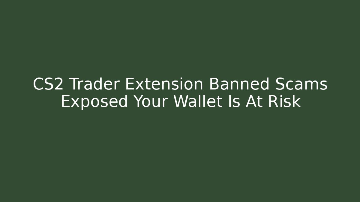 CS2 Trader Extension Banned Scams Exposed Your Wallet Is At Risk