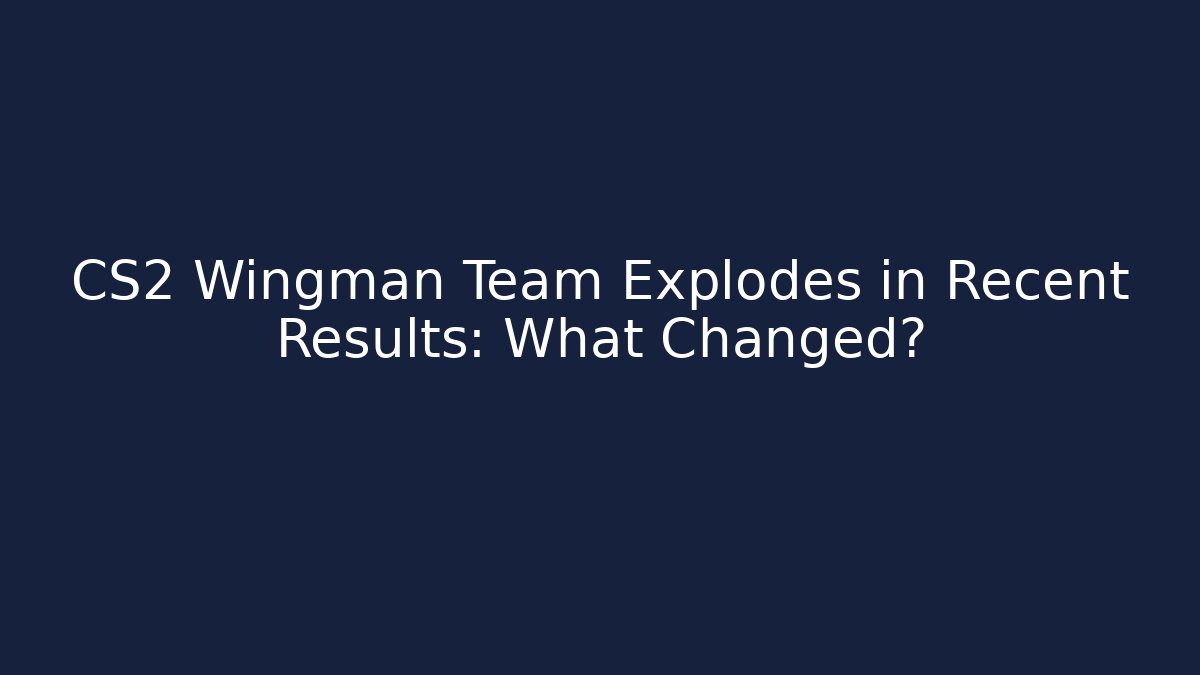 CS2 Wingman Team Explodes in Recent Results: What Changed?