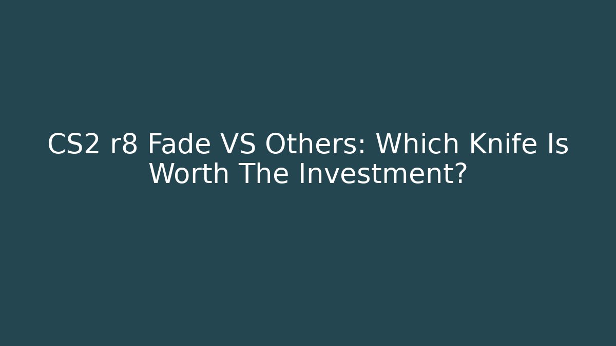 CS2 r8 Fade VS Others: Which Knife Is Worth The Investment?