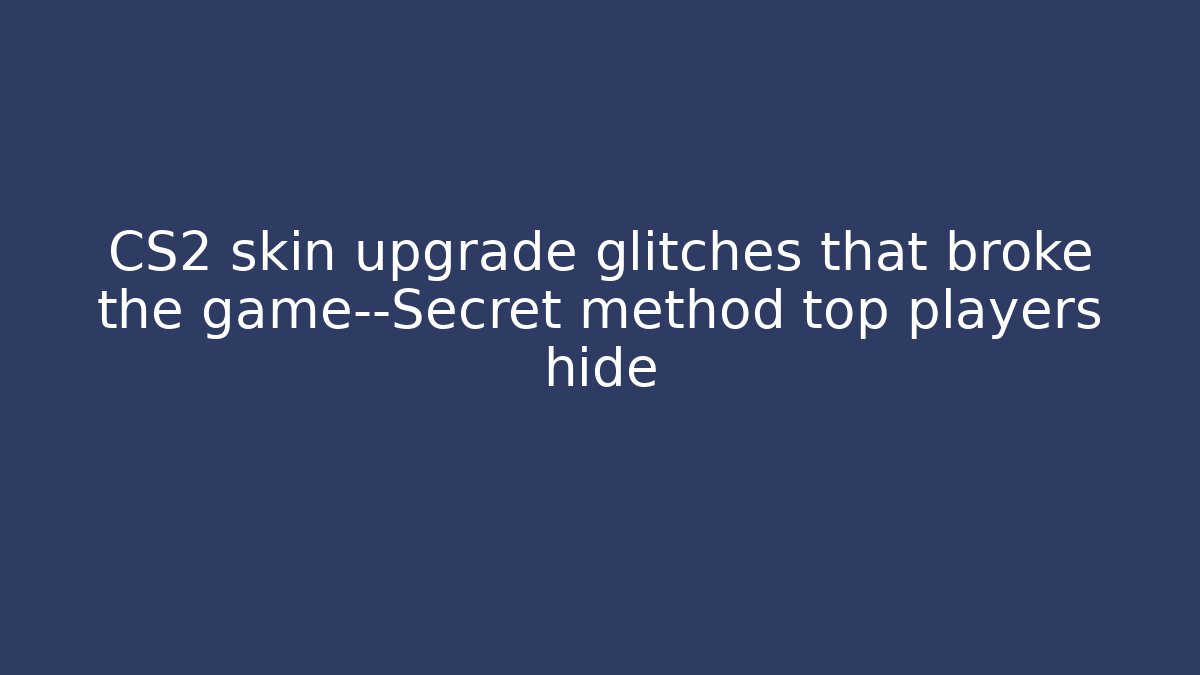 CS2 skin upgrade glitches that broke the game—Secret method top players hide