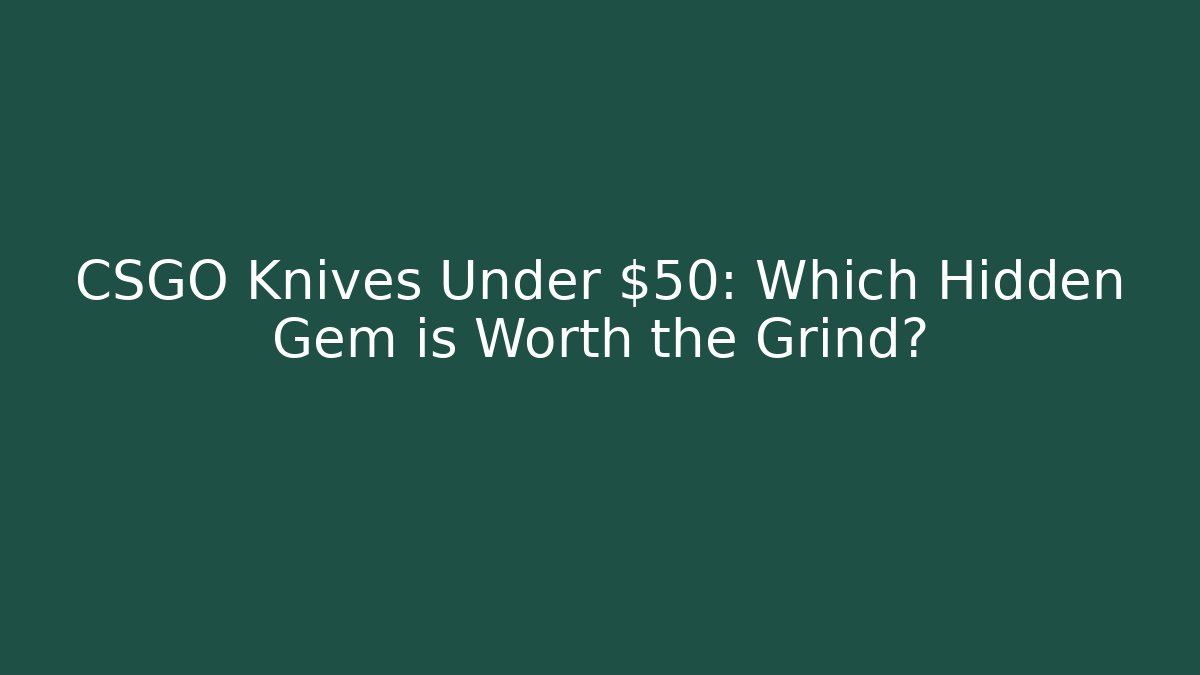 CSGO Knives Under $50: Which Hidden Gem is Worth the Grind?