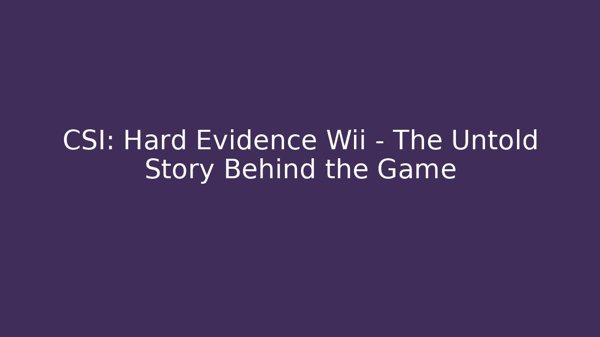 CSI: Hard Evidence Wii – The Untold Story Behind the Game