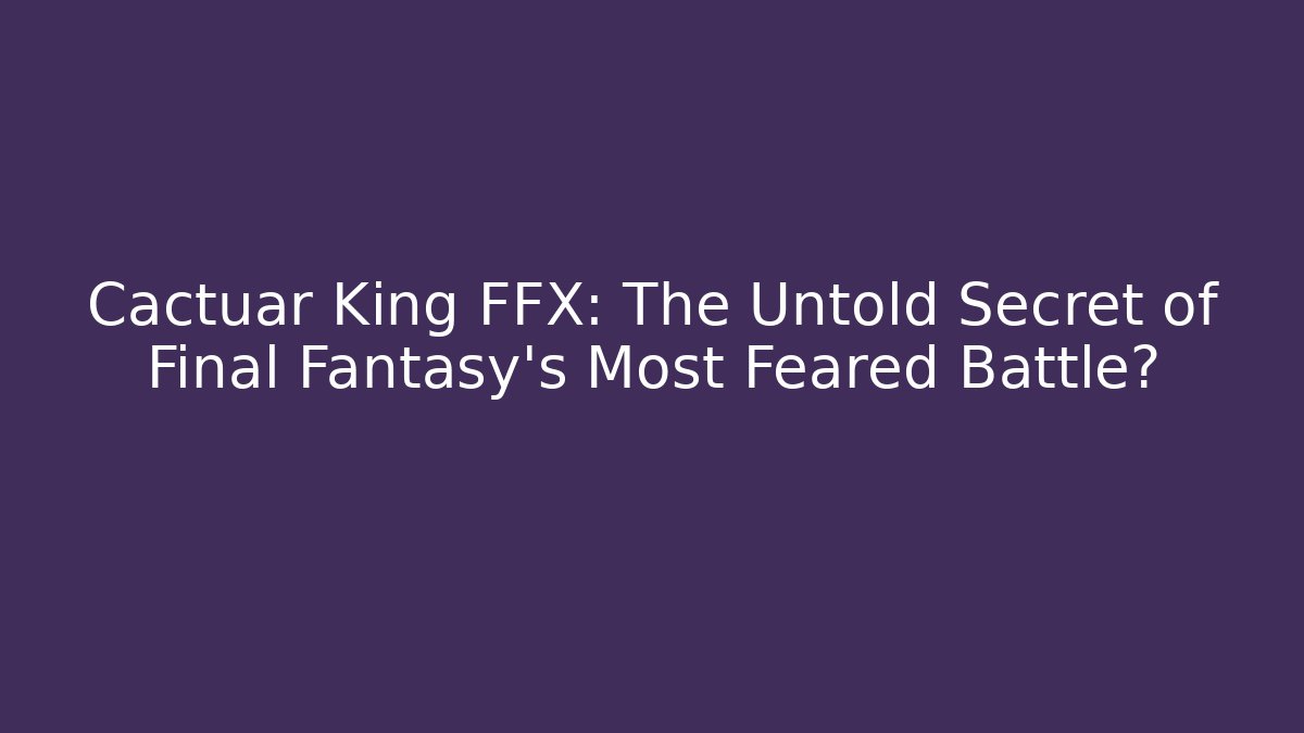 Cactuar King FFX: The Untold Secret of Final Fantasy's Most Feared Battle?