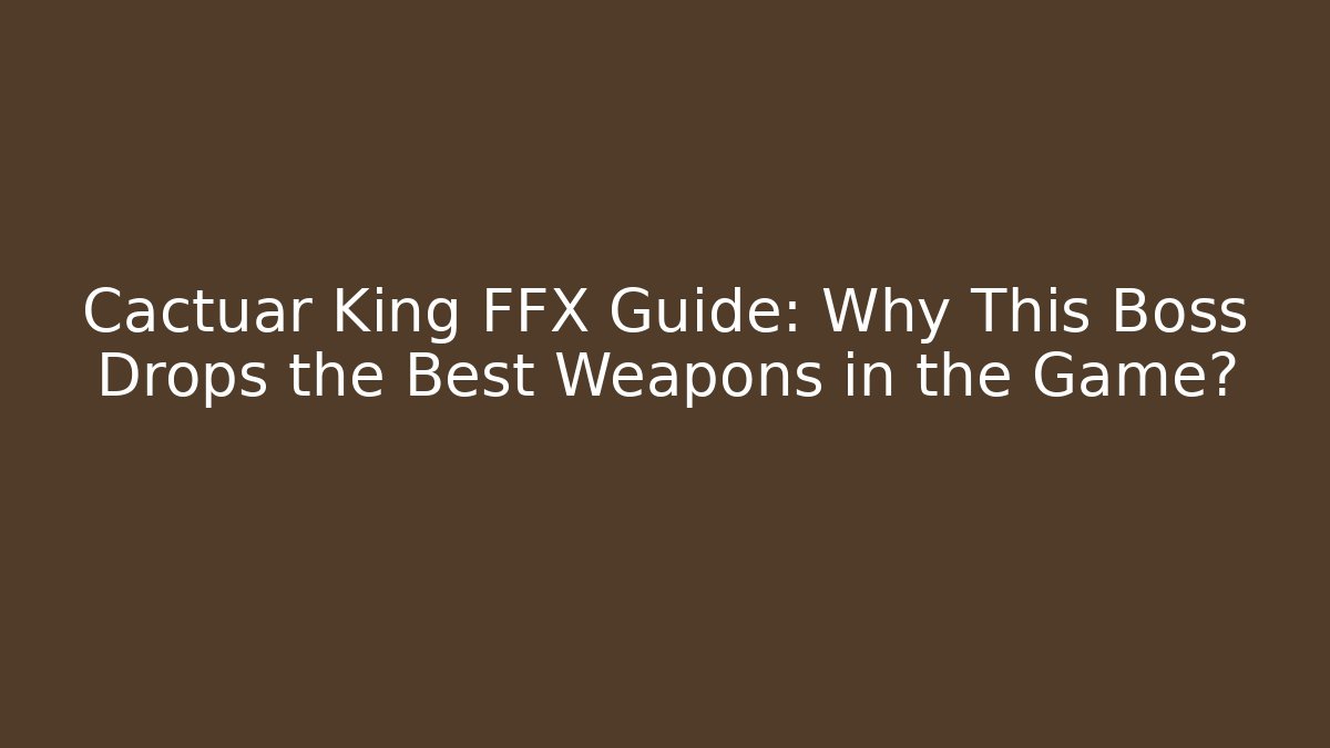 Cactuar King FFX Guide: Why This Boss Drops the Best Weapons in the Game?