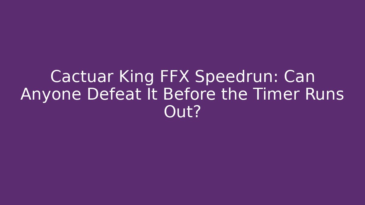 Cactuar King FFX Speedrun: Can Anyone Defeat It Before the Timer Runs Out?