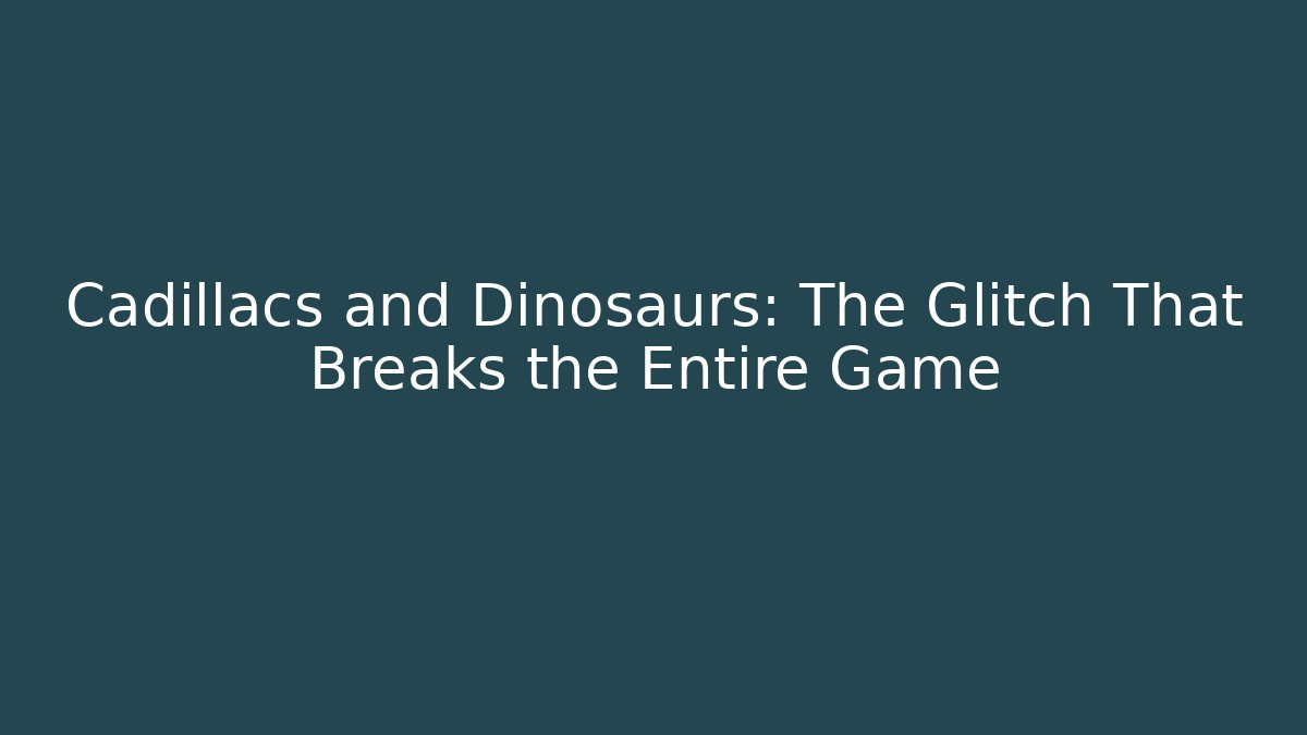 Cadillacs and Dinosaurs: The Glitch That Breaks the Entire Game