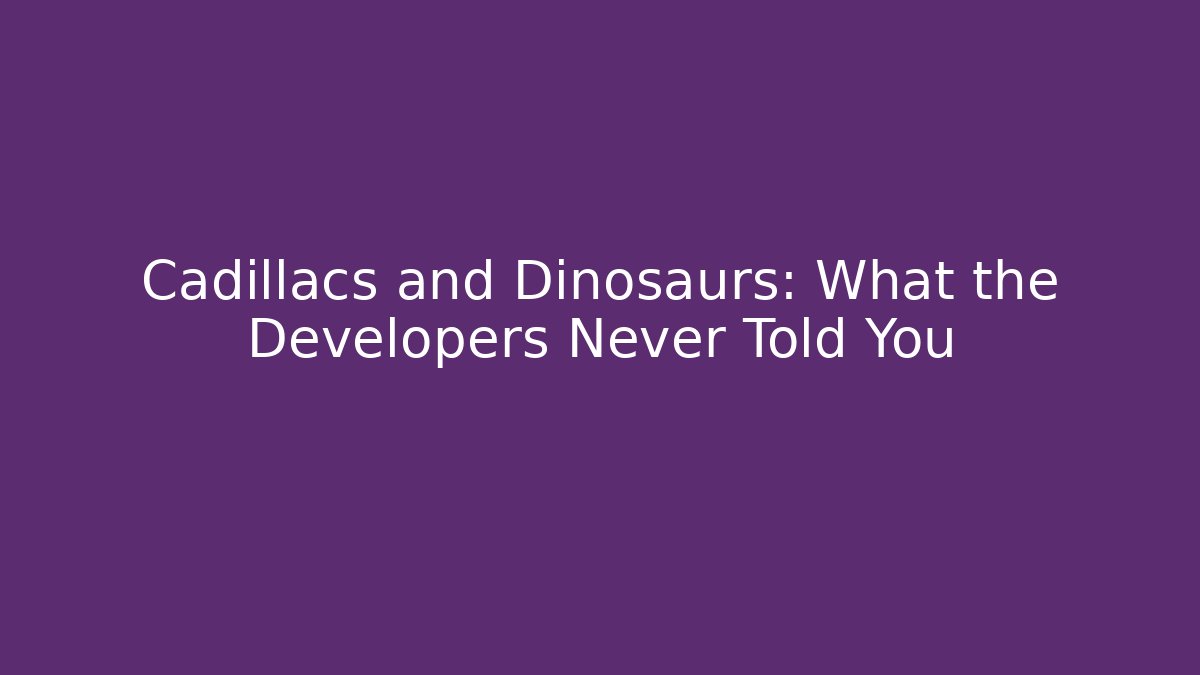 Cadillacs and Dinosaurs: What the Developers Never Told You