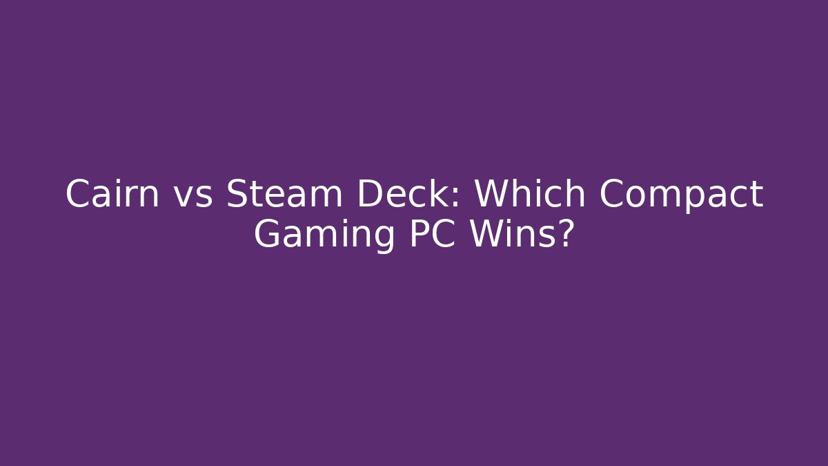 Cairn vs Steam Deck: Which Compact Gaming PC Wins?