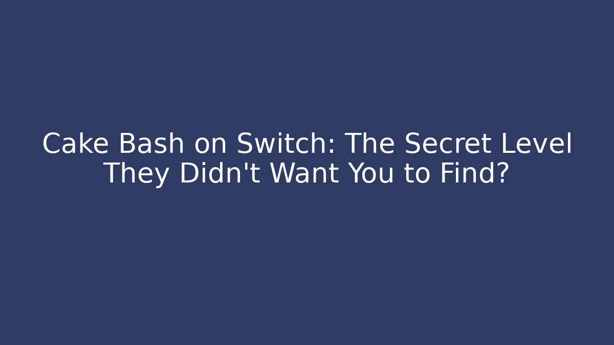 Cake Bash on Switch: The Secret Level They Didn’t Want You to Find?