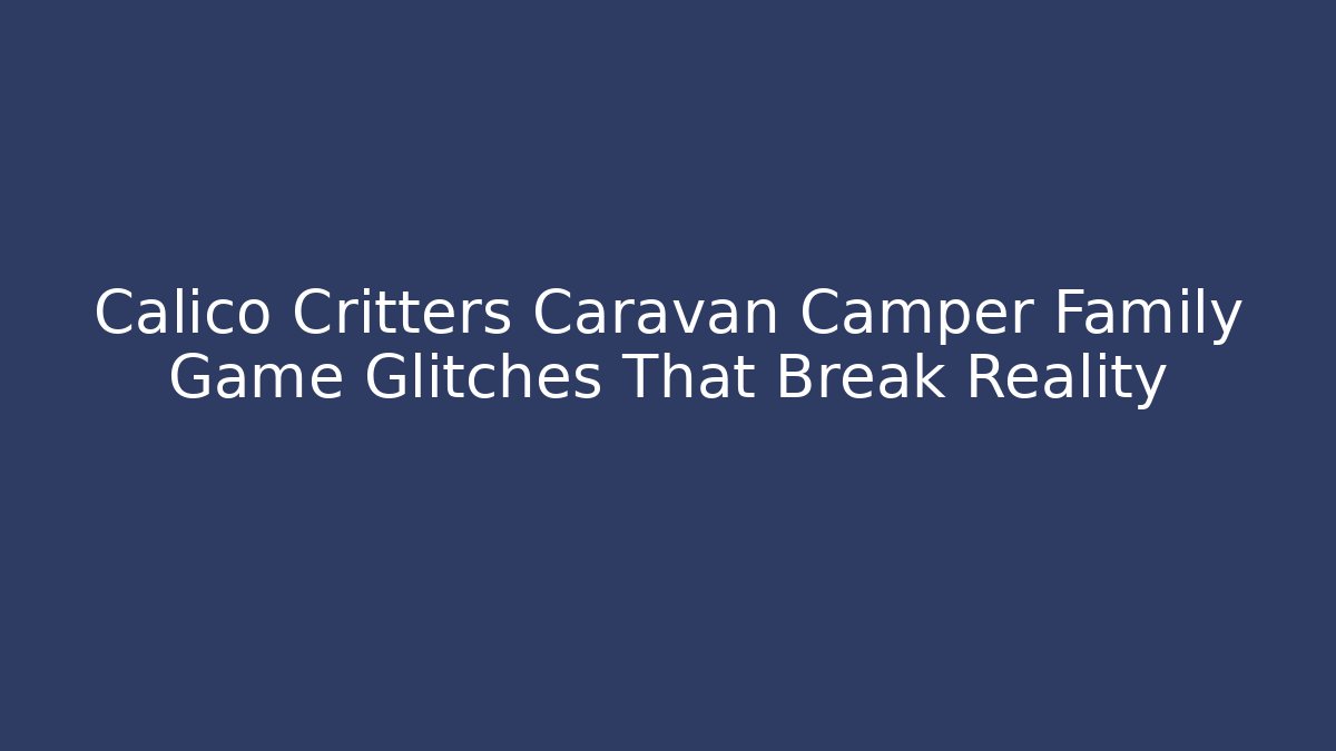 Calico Critters Caravan Camper Family Game Glitches That Break Reality