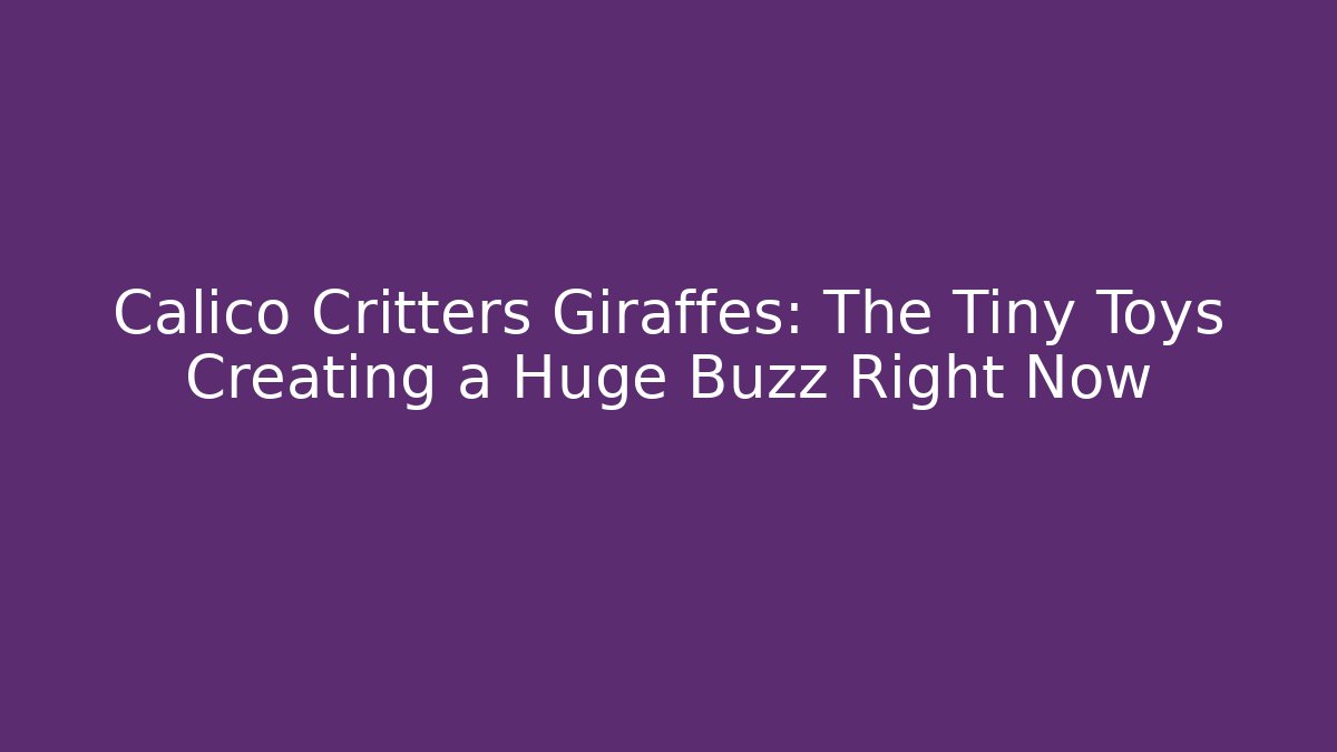 Calico Critters Giraffes: The Tiny Toys Creating a Huge Buzz Right Now