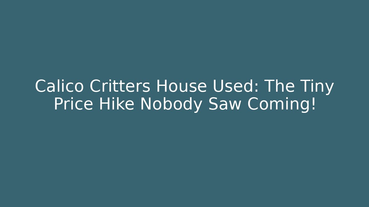 Calico Critters House Used: The Tiny Price Hike Nobody Saw Coming!