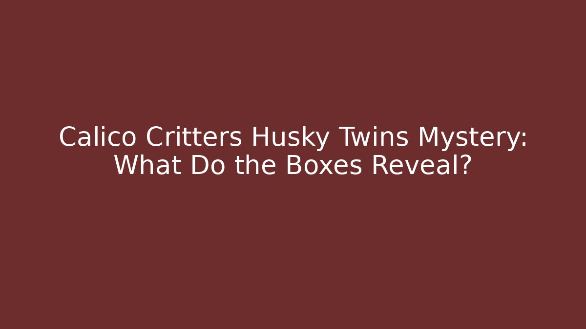 Calico Critters Husky Twins Mystery: What Do the Boxes Reveal?