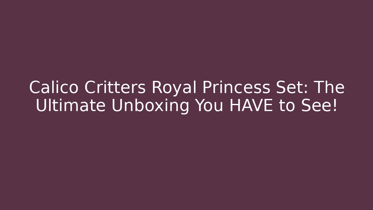 Calico Critters Royal Princess Set: The Ultimate Unboxing You HAVE to See!