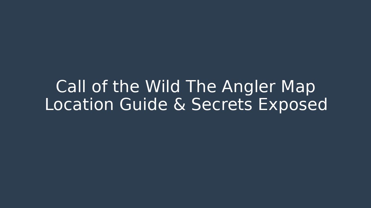 Call of the Wild The Angler Map Location Guide & Secrets Exposed