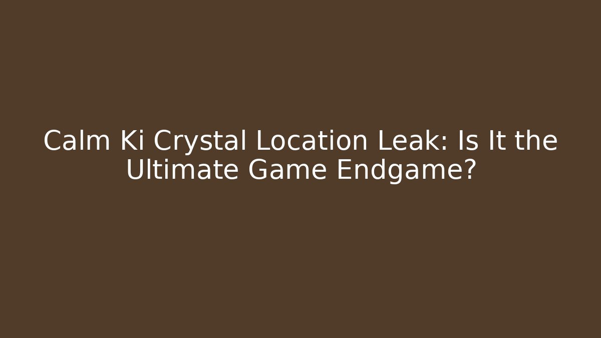 Calm Ki Crystal Location Leak: Is It the Ultimate Game Endgame?