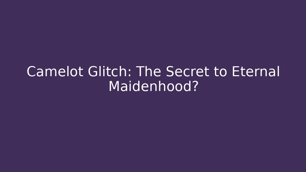 Camelot Glitch: The Secret to Eternal Maidenhood?