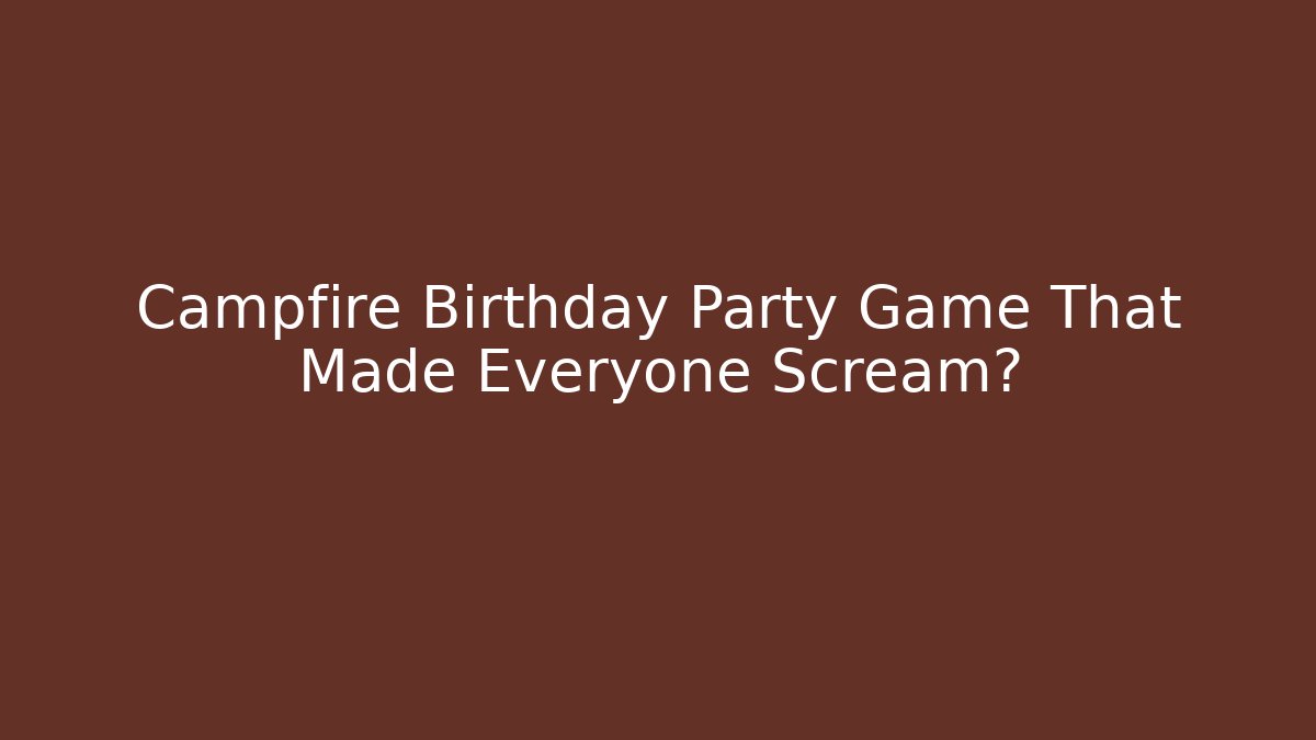 Campfire Birthday Party Game That Made Everyone Scream?