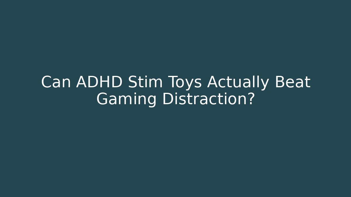 Can ADHD Stim Toys Actually Beat Gaming Distraction?