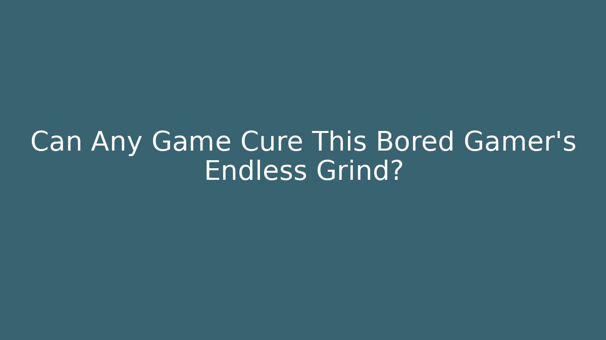 Can Any Game Cure This Bored Gamer's Endless Grind?