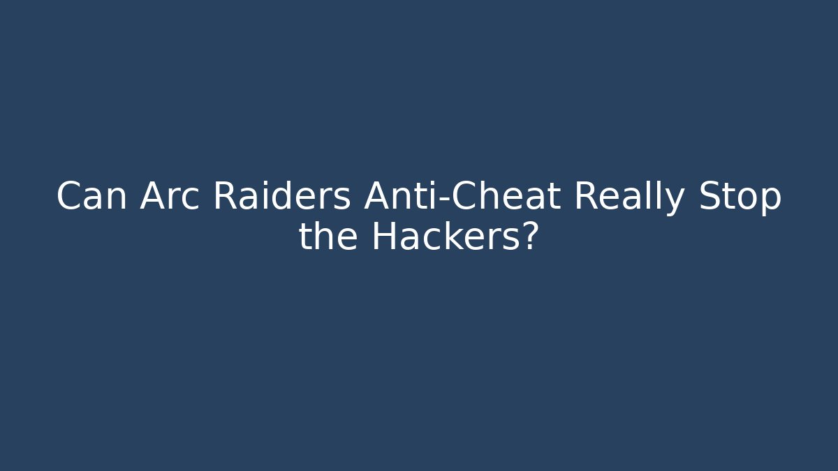 Can Arc Raiders Anti-Cheat Really Stop the Hackers?