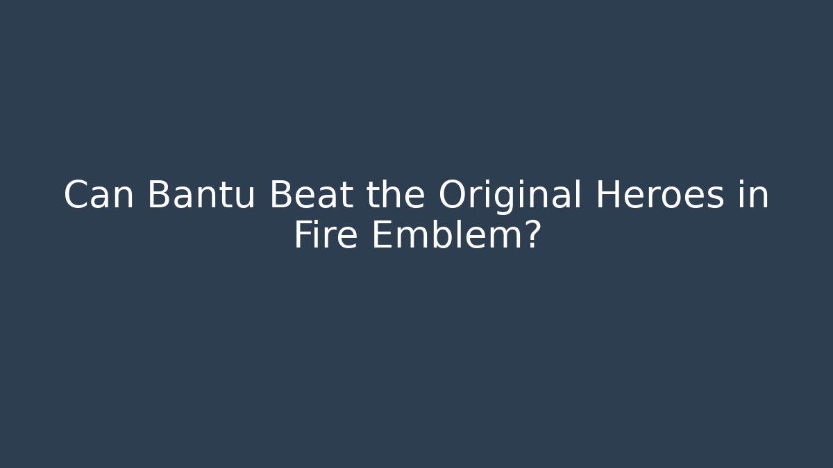 Can Bantu Beat the Original Heroes in Fire Emblem?