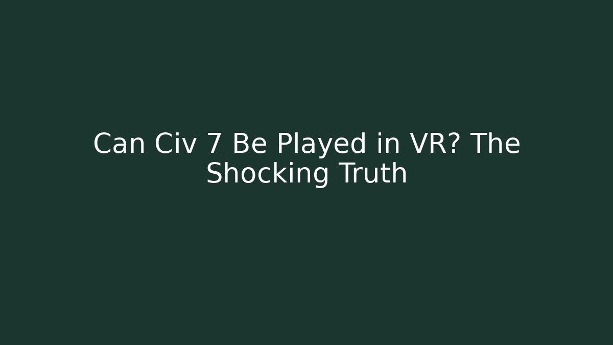 Can Civ 7 Be Played in VR? The Shocking Truth