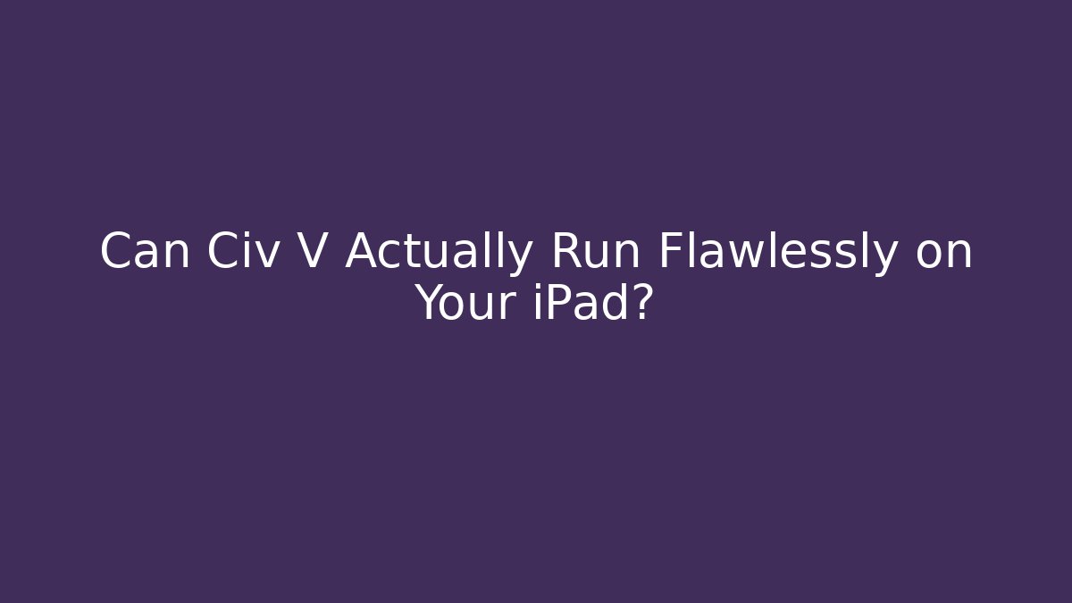 Can Civ V Actually Run Flawlessly on Your iPad? - Create More Assets