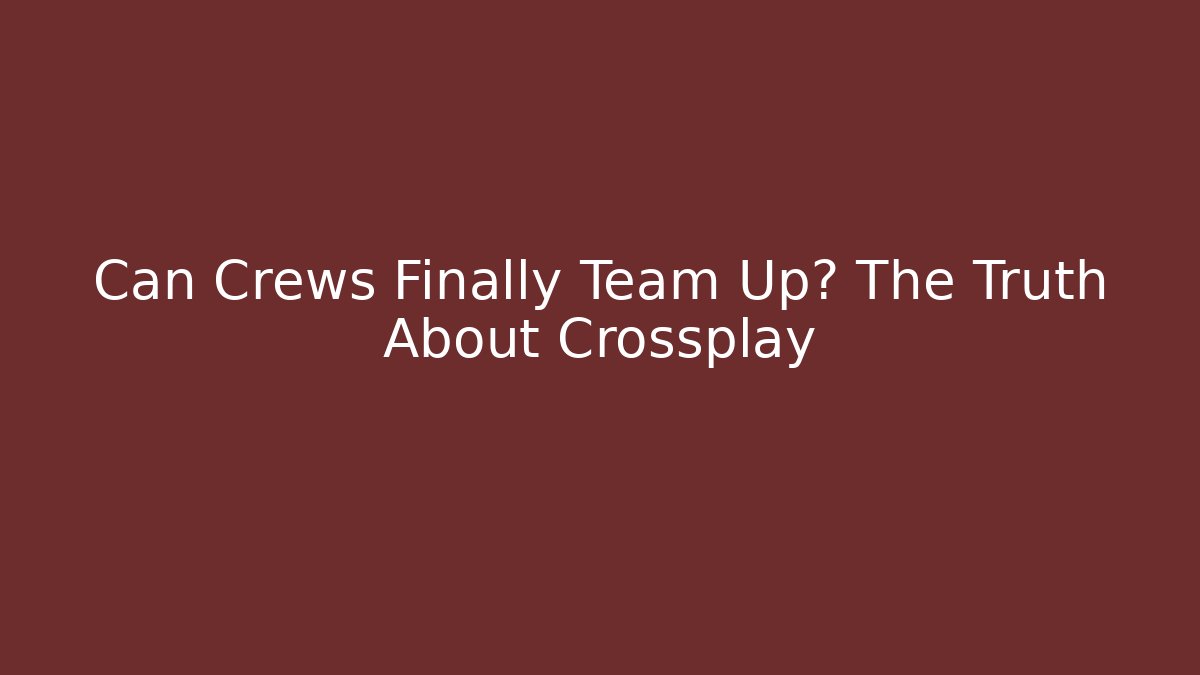 Can Crews Finally Team Up? The Truth About Crossplay