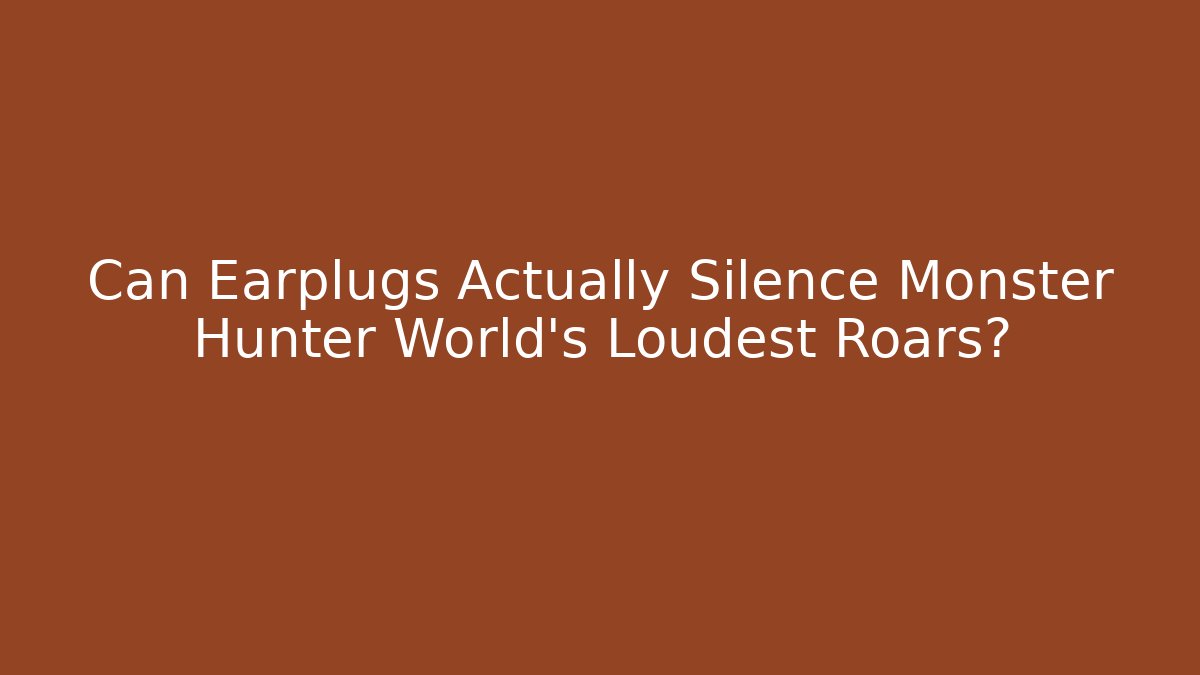 Can Earplugs Actually Silence Monster Hunter World's Loudest Roars?