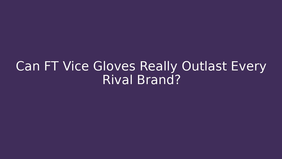 Can FT Vice Gloves Really Outlast Every Rival Brand?
