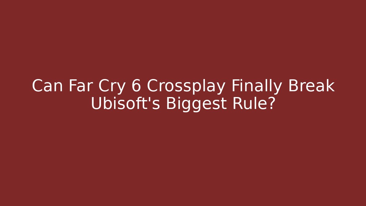 Can Far Cry 6 Crossplay Finally Break Ubisoft's Biggest Rule?