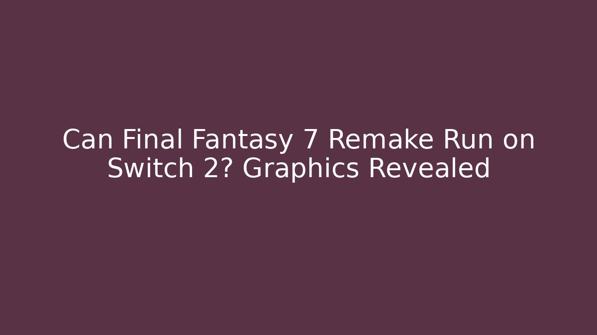 Can Final Fantasy 7 Remake Run on Switch 2? Graphics Revealed