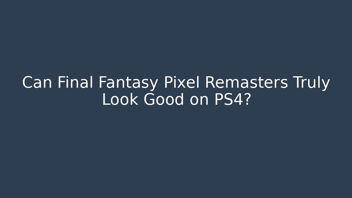 Can Final Fantasy Pixel Remasters Truly Look Good on PS4?