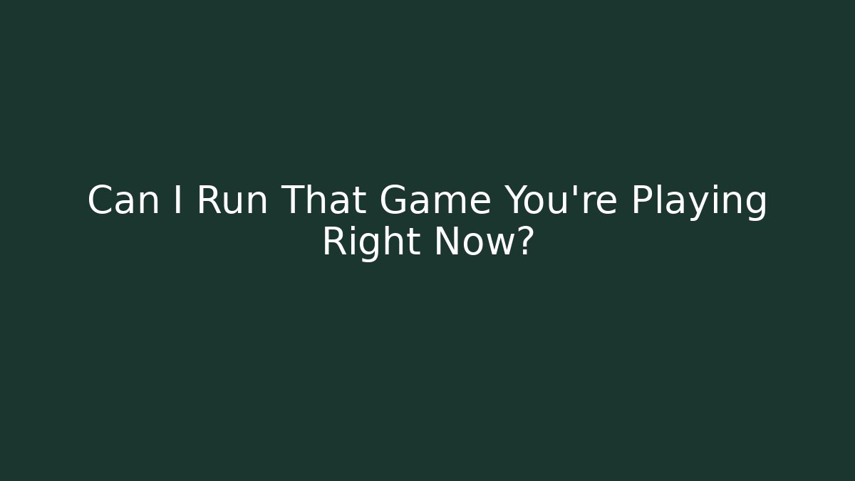 Can I Run That Game You're Playing Right Now? - Create More Assets