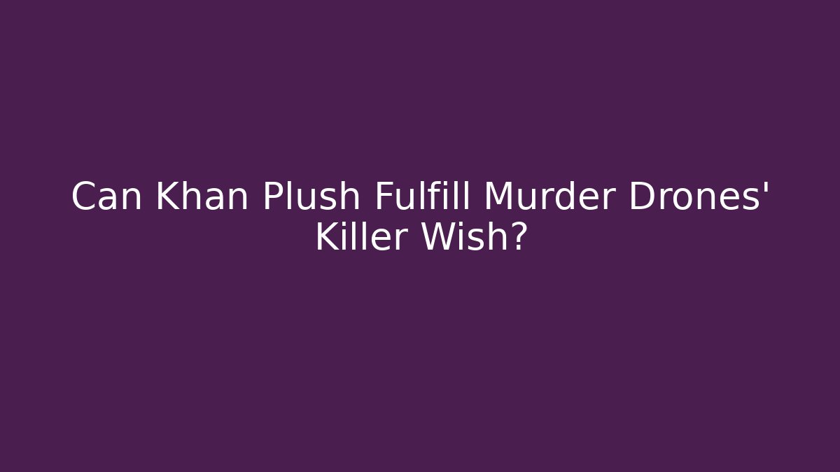 Can Khan Plush Fulfill Murder Drones' Killer Wish?