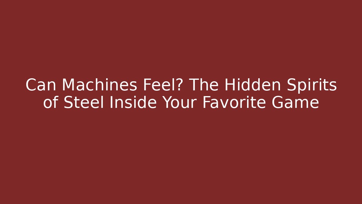 Can Machines Feel? The Hidden Spirits of Steel Inside Your Favorite Game