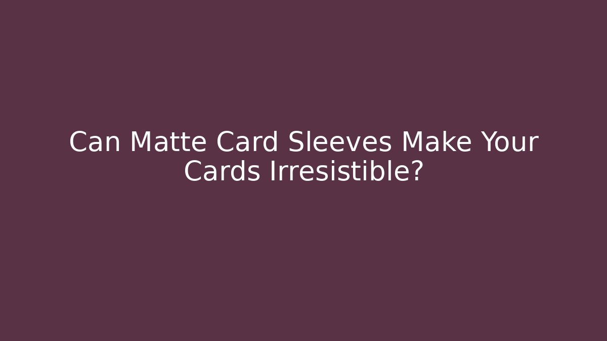 Can Matte Card Sleeves Make Your Cards Irresistible?