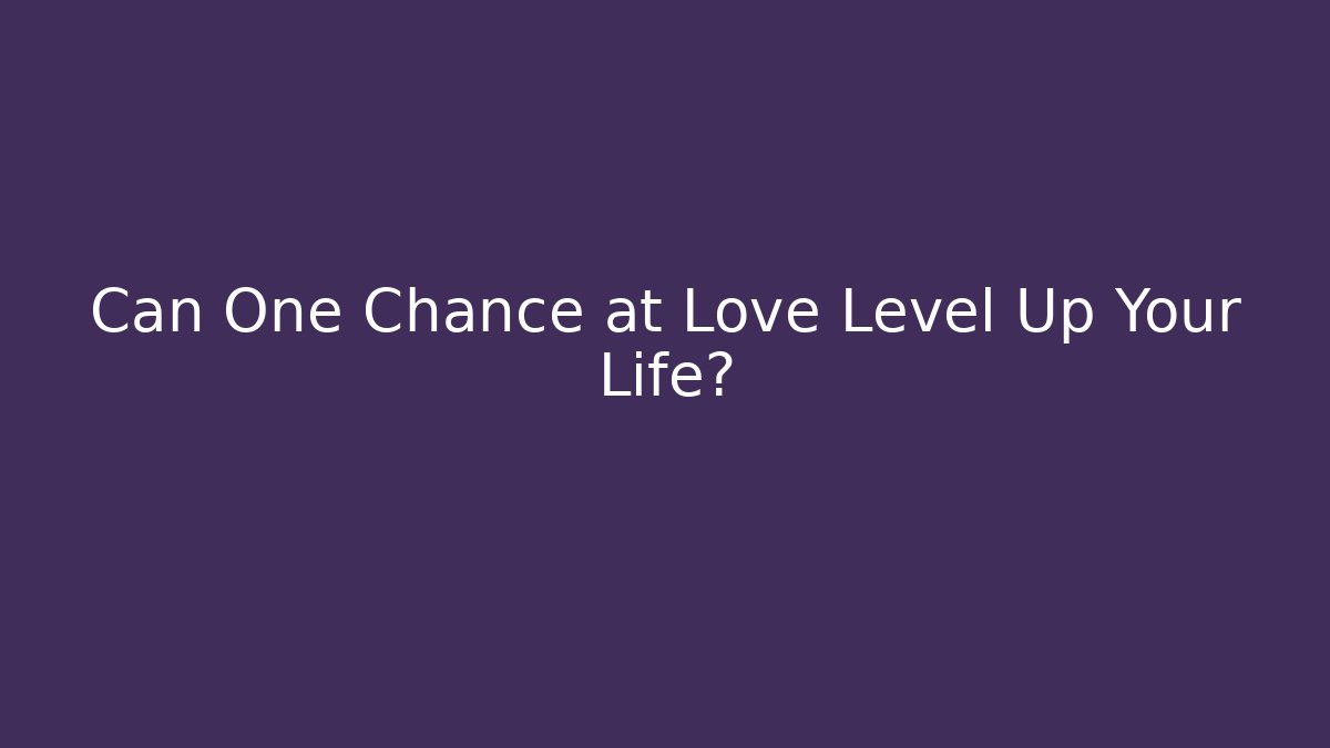 Can One Chance at Love Level Up Your Life? - Create More Assets