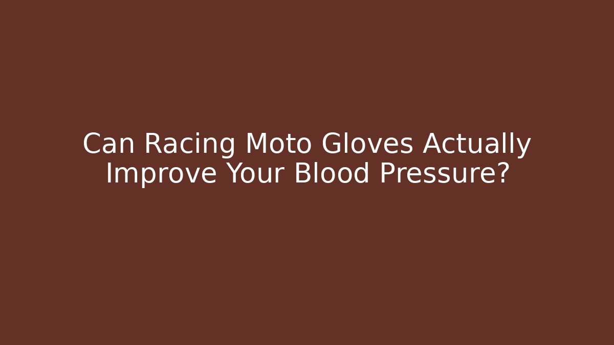 Can Racing Moto Gloves Actually Improve Your Blood Pressure?