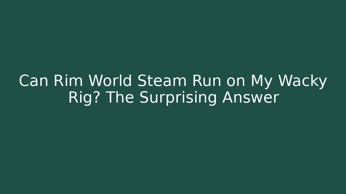 Can Rim World Steam Run on My Wacky Rig? The Surprising Answer