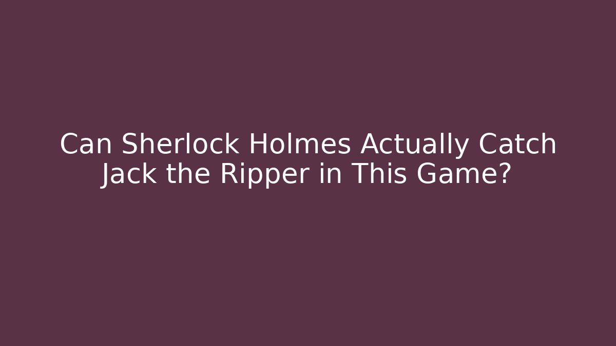 Can Sherlock Holmes Actually Catch Jack the Ripper in This Game?