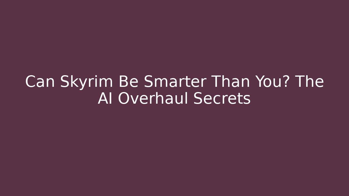 Can Skyrim Be Smarter Than You? The AI Overhaul Secrets