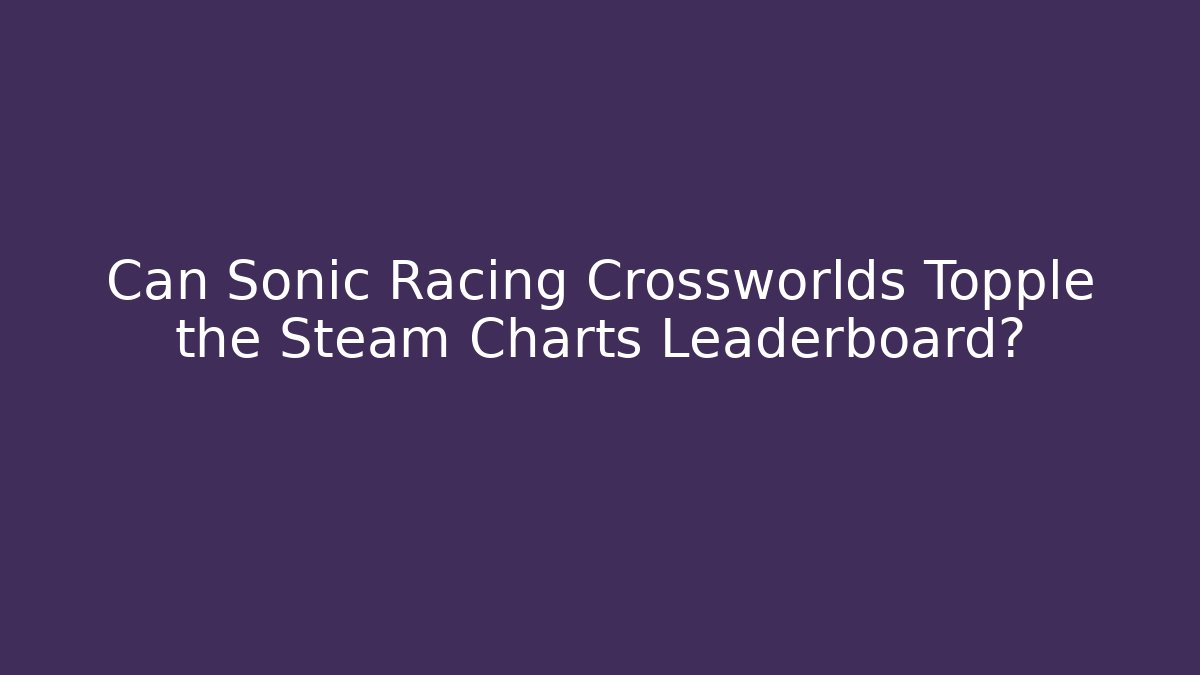 Can Sonic Racing Crossworlds Topple the Steam Charts Leaderboard?